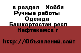  в раздел : Хобби. Ручные работы » Одежда . Башкортостан респ.,Нефтекамск г.